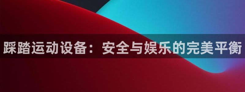 fb体育招商电话地址是多少:踩踏运动设备:安全与娱乐的完美平